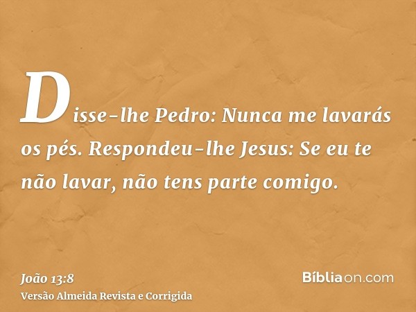 Disse-lhe Pedro: Nunca me lavarás os pés. Respondeu-lhe Jesus: Se eu te não lavar, não tens parte comigo.