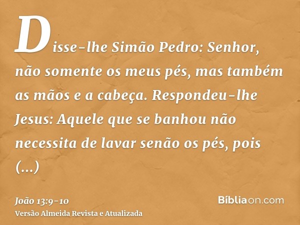 Disse-lhe Simão Pedro: Senhor, não somente os meus pés, mas também as mãos e a cabeça.Respondeu-lhe Jesus: Aquele que se banhou não necessita de lavar senão os 