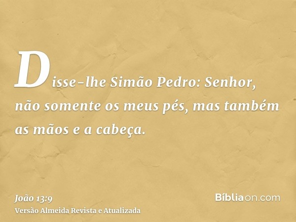 Disse-lhe Simão Pedro: Senhor, não somente os meus pés, mas também as mãos e a cabeça.