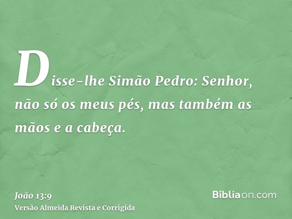 Disse-lhe Simão Pedro: Senhor, não só os meus pés, mas também as mãos e a cabeça.