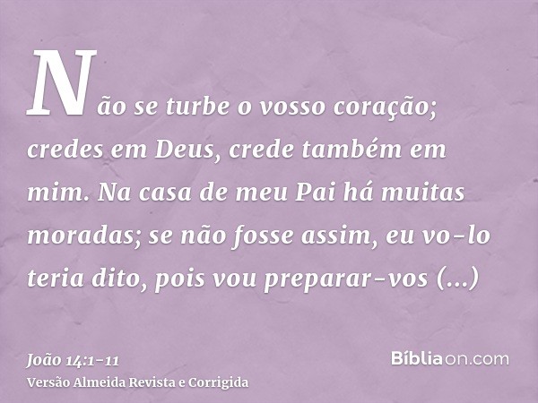 Não se turbe o vosso coração; credes em Deus, crede também em mim.Na casa de meu Pai há muitas moradas; se não fosse assim, eu vo-lo teria dito, pois vou prepar