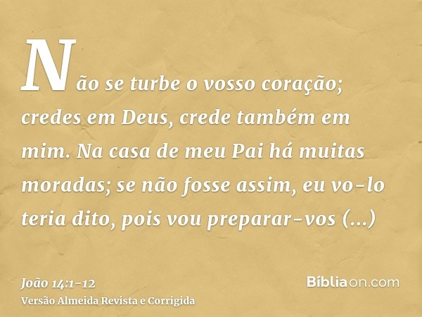 Não se turbe o vosso coração; credes em Deus, crede também em mim.Na casa de meu Pai há muitas moradas; se não fosse assim, eu vo-lo teria dito, pois vou prepar