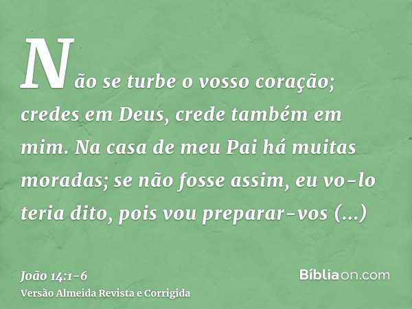 Não se turbe o vosso coração; credes em Deus, crede também em mim.Na casa de meu Pai há muitas moradas; se não fosse assim, eu vo-lo teria dito, pois vou prepar