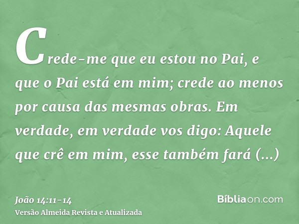 Crede-me que eu estou no Pai, e que o Pai está em mim; crede ao menos por causa das mesmas obras.Em verdade, em verdade vos digo: Aquele que crê em mim, esse ta