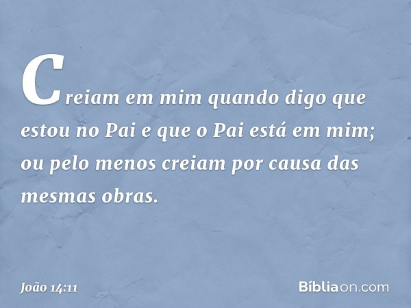 Creiam em mim quando digo que estou no Pai e que o Pai está em mim; ou pelo menos creiam por causa das mesmas obras. -- João 14:11