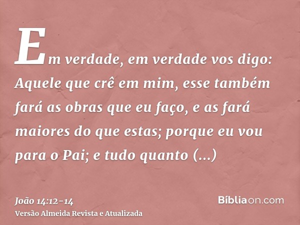 Em verdade, em verdade vos digo: Aquele que crê em mim, esse também fará as obras que eu faço, e as fará maiores do que estas; porque eu vou para o Pai;e tudo q