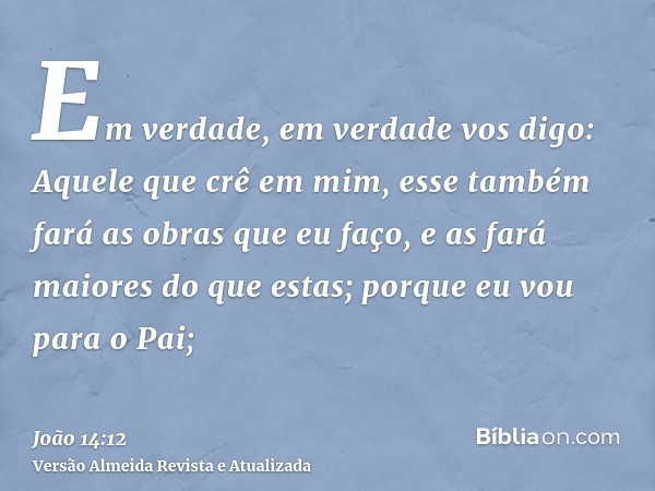 Em verdade, em verdade vos digo: Aquele que crê em mim, esse também fará as obras que eu faço, e as fará maiores do que estas; porque eu vou para o Pai;