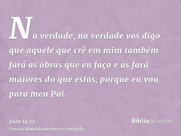Na verdade, na verdade vos digo que aquele que crê em mim também fará as obras que eu faço e as fará maiores do que estas, porque eu vou para meu Pai.