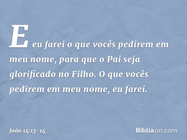 E eu farei o que vocês pedirem em meu nome, para que o Pai seja glorificado no Filho. O que vocês pedirem em meu nome, eu farei. -- João 14:13-14