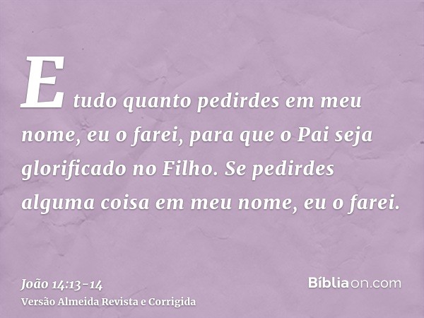 E tudo quanto pedirdes em meu nome, eu o farei, para que o Pai seja glorificado no Filho.Se pedirdes alguma coisa em meu nome, eu o farei.