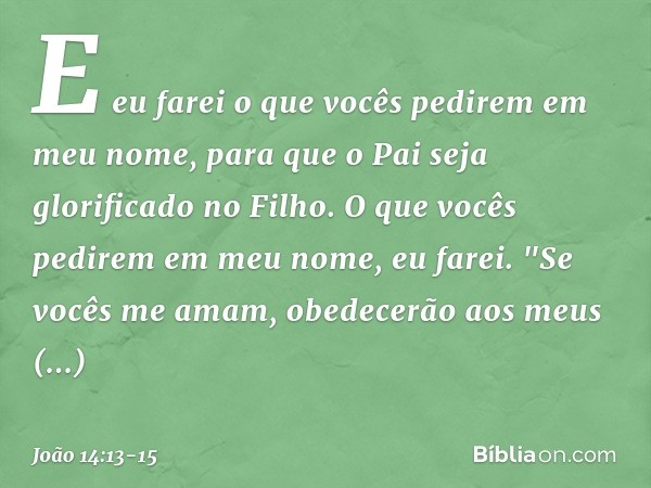 E eu farei o que vocês pedirem em meu nome, para que o Pai seja glorificado no Filho. O que vocês pedirem em meu nome, eu farei. "Se vocês me amam, obedecerão a