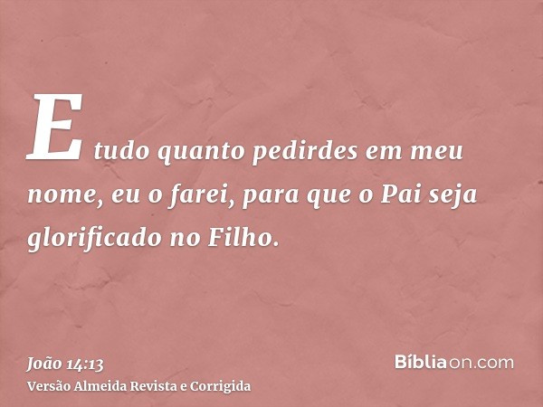 E tudo quanto pedirdes em meu nome, eu o farei, para que o Pai seja glorificado no Filho.