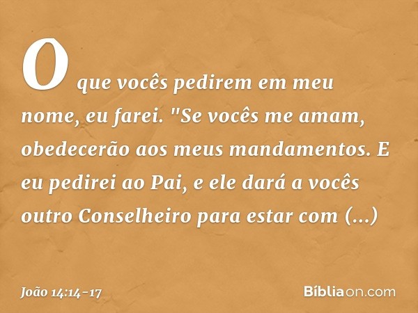 O que vocês pedirem em meu nome, eu farei. "Se vocês me amam, obedecerão aos meus mandamentos. E eu pedirei ao Pai, e ele dará a vocês outro Conselheiro para es