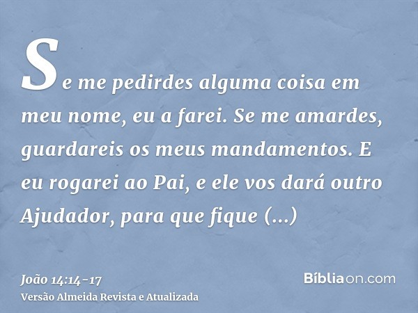 Se me pedirdes alguma coisa em meu nome, eu a farei.Se me amardes, guardareis os meus mandamentos.E eu rogarei ao Pai, e ele vos dará outro Ajudador, para que f