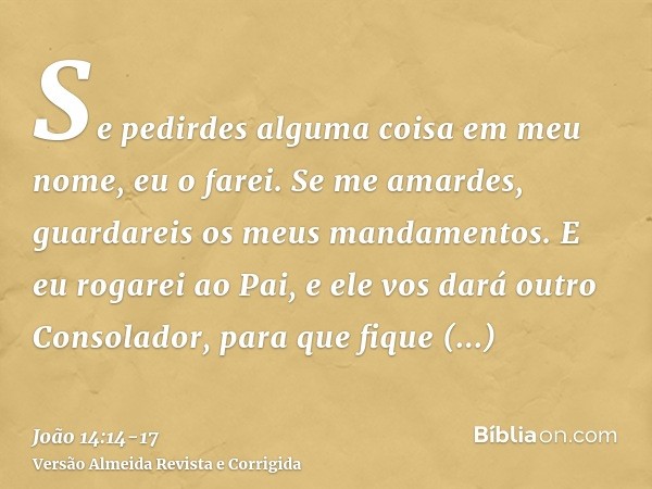 Se pedirdes alguma coisa em meu nome, eu o farei.Se me amardes, guardareis os meus mandamentos.E eu rogarei ao Pai, e ele vos dará outro Consolador, para que fi