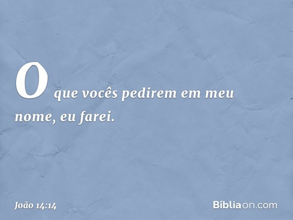 O que vocês pedirem em meu nome, eu farei. -- João 14:14