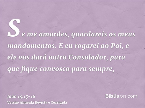 Se me amardes, guardareis os meus mandamentos.E eu rogarei ao Pai, e ele vos dará outro Consolador, para que fique convosco para sempre,