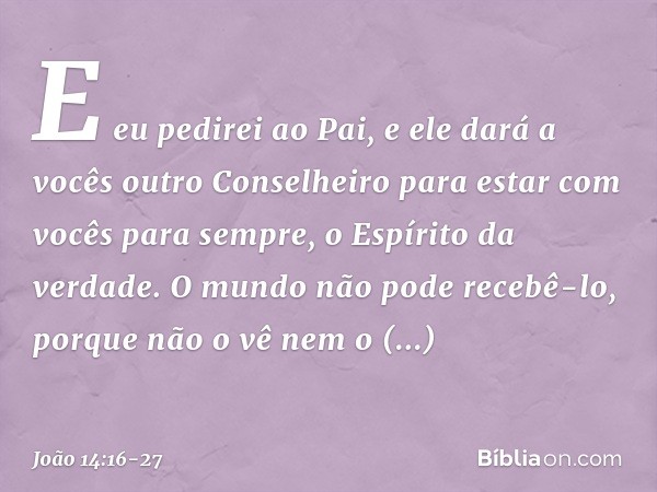 E eu pedirei ao Pai, e ele dará a vocês outro Conselheiro para estar com vocês para sempre, o Espírito da verdade. O mundo não pode recebê-lo, porque não o vê n