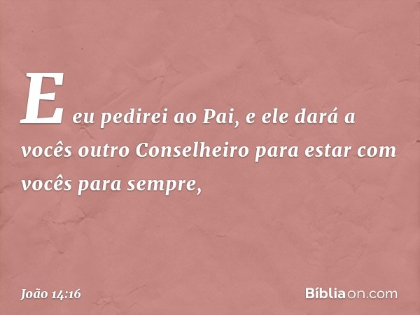 E eu pedirei ao Pai, e ele dará a vocês outro Conselheiro para estar com vocês para sempre, -- João 14:16