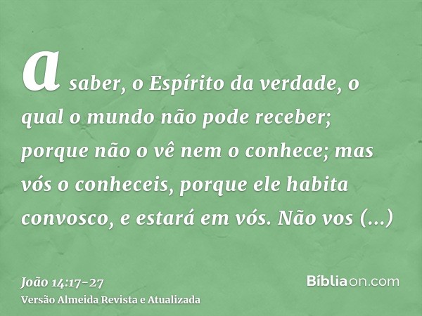 a saber, o Espírito da verdade, o qual o mundo não pode receber; porque não o vê nem o conhece; mas vós o conheceis, porque ele habita convosco, e estará em vós