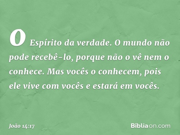 o Espírito da verdade. O mundo não pode recebê-lo, porque não o vê nem o conhece. Mas vocês o conhecem, pois ele vive com vocês e estará em vocês. -- João 14:17