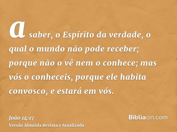 a saber, o Espírito da verdade, o qual o mundo não pode receber; porque não o vê nem o conhece; mas vós o conheceis, porque ele habita convosco, e estará em vós