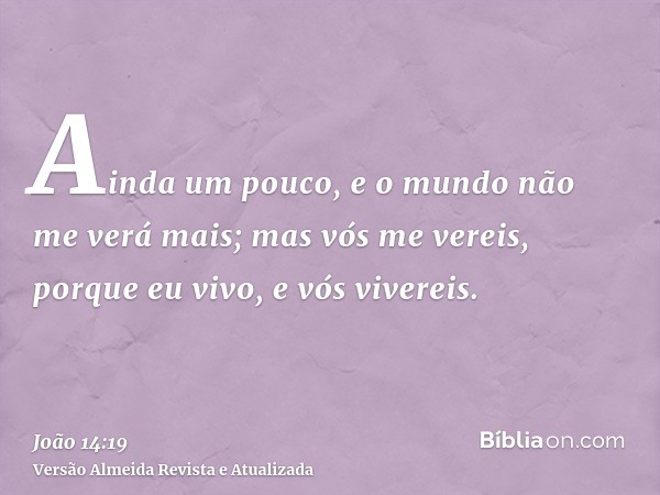 Ainda um pouco, e o mundo não me verá mais; mas vós me vereis, porque eu vivo, e vós vivereis.