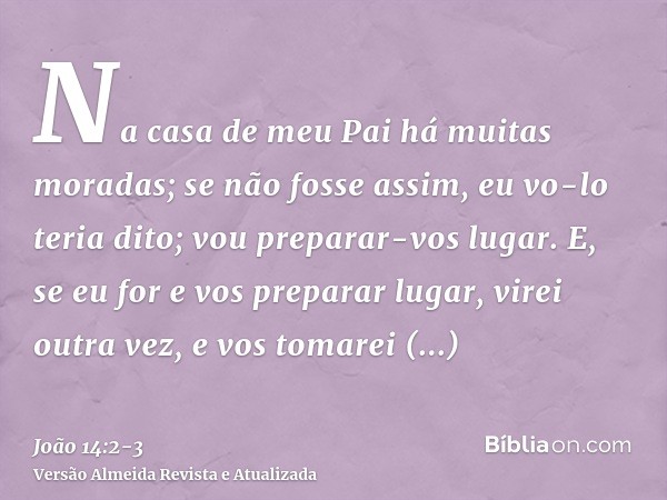 Na casa de meu Pai há muitas moradas; se não fosse assim, eu vo-lo teria dito; vou preparar-vos lugar.E, se eu for e vos preparar lugar, virei outra vez, e vos 