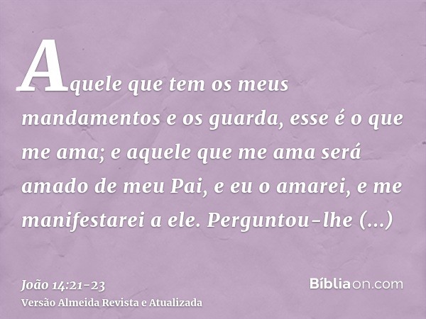 Aquele que tem os meus mandamentos e os guarda, esse é o que me ama; e aquele que me ama será amado de meu Pai, e eu o amarei, e me manifestarei a ele.Perguntou