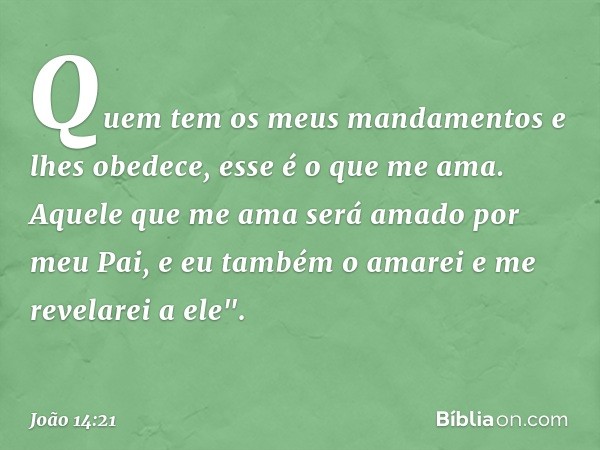 Quem tem os meus mandamentos e lhes obedece, esse é o que me ama. Aquele que me ama será amado por meu Pai, e eu também o amarei e me revelarei a ele". -- João 