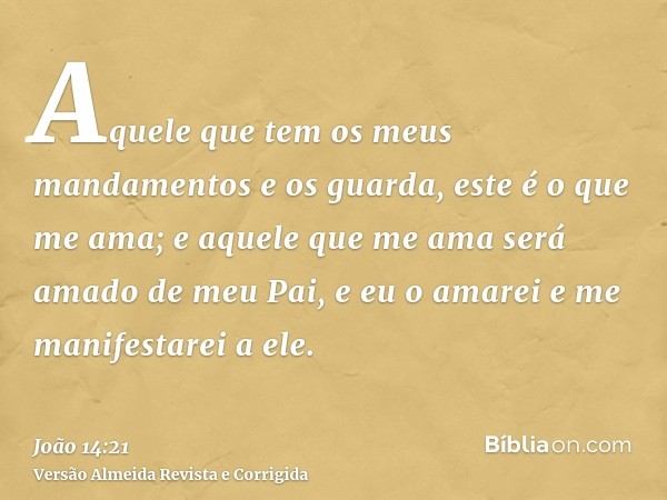 Aquele que tem os meus mandamentos e os guarda, este é o que me ama; e aquele que me ama será amado de meu Pai, e eu o amarei e me manifestarei a ele.
