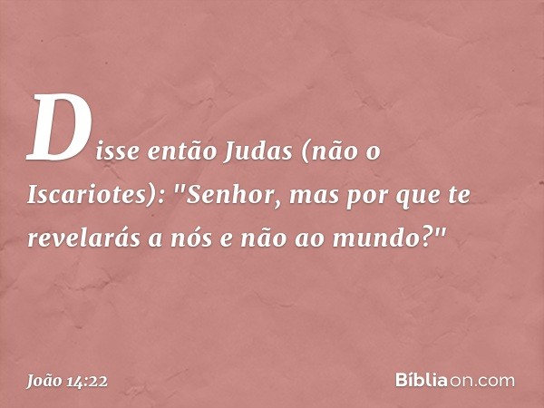 Disse então Judas (não o Iscariotes): "Senhor, mas por que te revelarás a nós e não ao mundo?" -- João 14:22