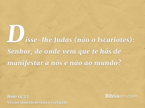 Disse-lhe Judas (não o Iscariotes): Senhor, de onde vem que te hás de manifestar a nós e não ao mundo?