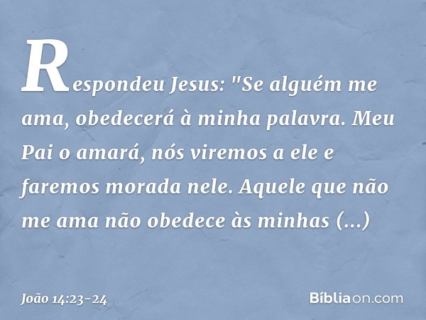 Respondeu Jesus: "Se alguém me ama, obedecerá à minha palavra. Meu Pai o amará, nós viremos a ele e faremos morada nele. Aquele que não me ama não obedece às mi