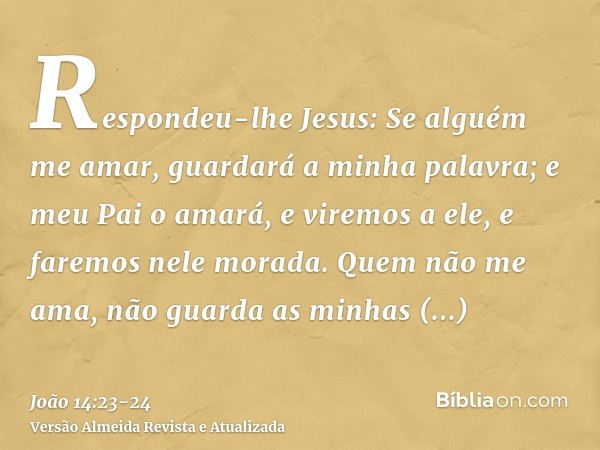 Respondeu-lhe Jesus: Se alguém me amar, guardará a minha palavra; e meu Pai o amará, e viremos a ele, e faremos nele morada.Quem não me ama, não guarda as minha