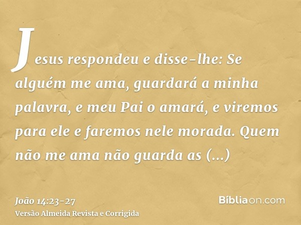 Jesus respondeu e disse-lhe: Se alguém me ama, guardará a minha palavra, e meu Pai o amará, e viremos para ele e faremos nele morada.Quem não me ama não guarda 