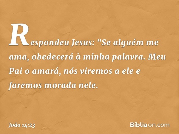 Respondeu Jesus: "Se alguém me ama, obedecerá à minha palavra. Meu Pai o amará, nós viremos a ele e faremos morada nele. -- João 14:23