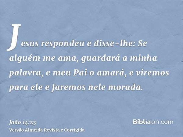 Jesus respondeu e disse-lhe: Se alguém me ama, guardará a minha palavra, e meu Pai o amará, e viremos para ele e faremos nele morada.