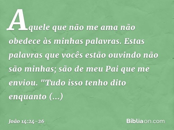 Aquele que não me ama não obedece às minhas palavras. Estas palavras que vocês estão ouvindo não são minhas; são de meu Pai que me enviou. "Tudo isso tenho dito