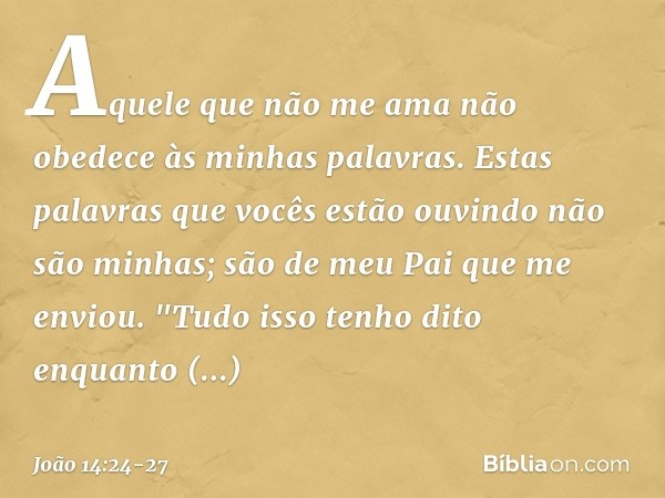 Aquele que não me ama não obedece às minhas palavras. Estas palavras que vocês estão ouvindo não são minhas; são de meu Pai que me enviou. "Tudo isso tenho dito
