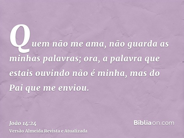 Quem não me ama, não guarda as minhas palavras; ora, a palavra que estais ouvindo não é minha, mas do Pai que me enviou.