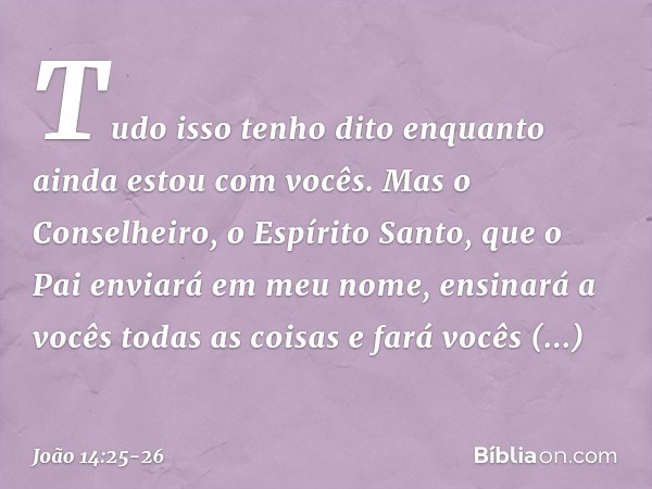 "Tudo isso tenho dito enquanto ainda estou com vocês. Mas o Conselheiro, o Espírito Santo, que o Pai enviará em meu nome, ensinará a vocês todas as coisas e far