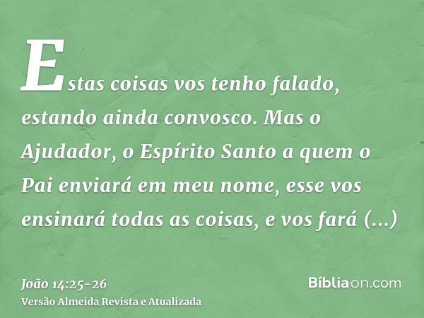 Estas coisas vos tenho falado, estando ainda convosco.Mas o Ajudador, o Espírito Santo a quem o Pai enviará em meu nome, esse vos ensinará todas as coisas, e vo