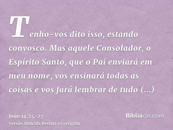 Tenho-vos dito isso, estando convosco.Mas aquele Consolador, o Espírito Santo, que o Pai enviará em meu nome, vos ensinará todas as coisas e vos fará lembrar de