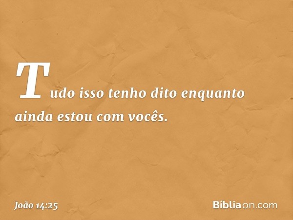 "Tudo isso tenho dito enquanto ainda estou com vocês. -- João 14:25