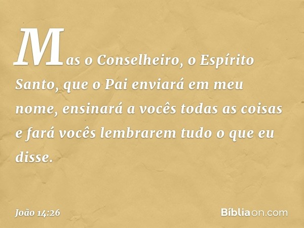 Mas o Conselheiro, o Espírito Santo, que o Pai enviará em meu nome, ensinará a vocês todas as coisas e fará vocês lembrarem tudo o que eu disse. -- João 14:26