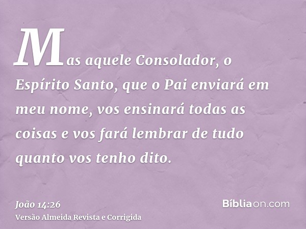 Mas aquele Consolador, o Espírito Santo, que o Pai enviará em meu nome, vos ensinará todas as coisas e vos fará lembrar de tudo quanto vos tenho dito.