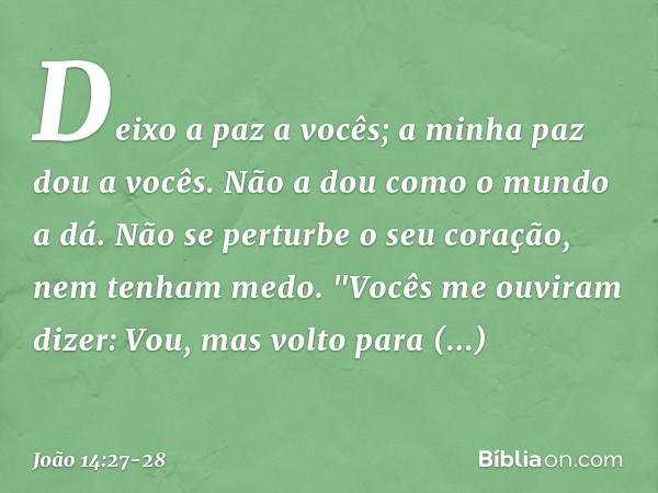 Deixo a paz a vocês; a minha paz dou a vocês. Não a dou como o mundo a dá. Não se perturbe o seu coração, nem tenham medo. "Vocês me ouviram dizer: Vou, mas vol