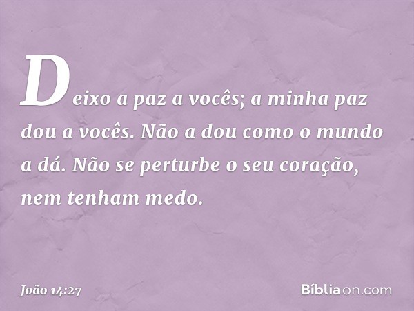 Deixo a paz a vocês; a minha paz dou a vocês. Não a dou como o mundo a dá. Não se perturbe o seu coração, nem tenham medo. -- João 14:27