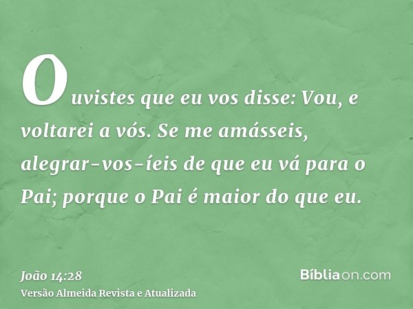 Ouvistes que eu vos disse: Vou, e voltarei a vós. Se me amásseis, alegrar-vos-íeis de que eu vá para o Pai; porque o Pai é maior do que eu.